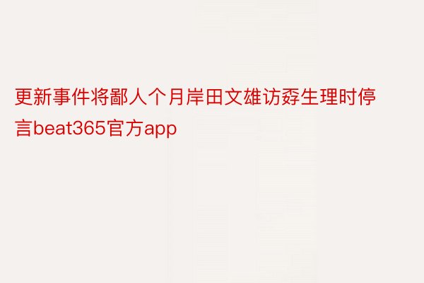 更新事件将鄙人个月岸田文雄访孬生理时停言beat365官方app