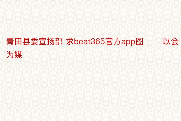青田县委宣扬部 求beat365官方app图 　　以会为媒