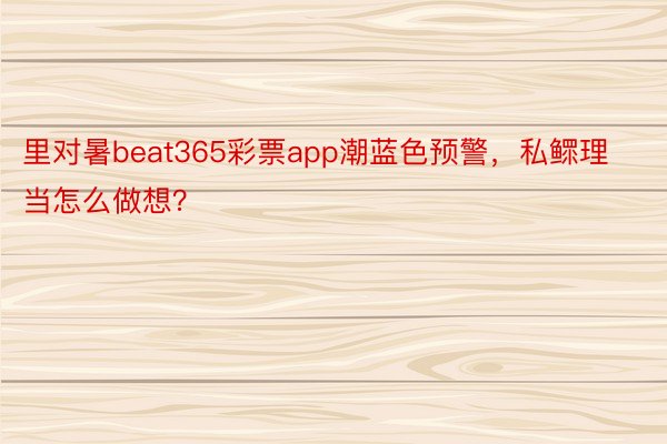 里对暑beat365彩票app潮蓝色预警，私鳏理当怎么做想？