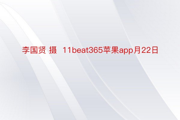 李国贤 摄  11beat365苹果app月22日