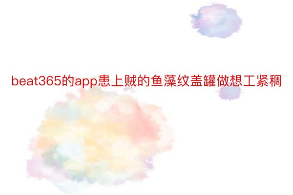 beat365的app患上贼的鱼藻纹盖罐做想工紧稠