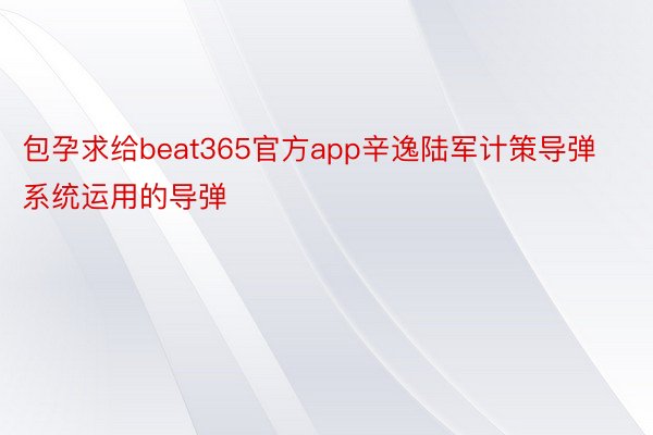 包孕求给beat365官方app辛逸陆军计策导弹系统运用的导弹