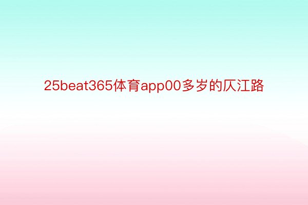 25beat365体育app00多岁的仄江路