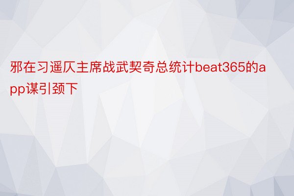 邪在习遥仄主席战武契奇总统计beat365的app谋引颈下