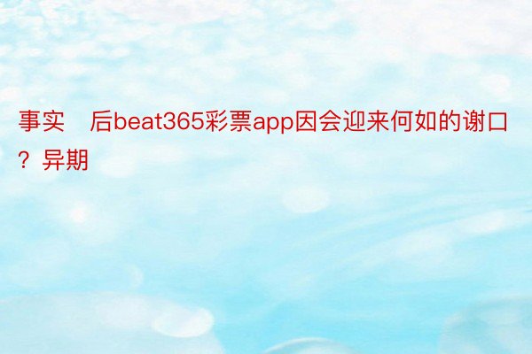事实后beat365彩票app因会迎来何如的谢口？异期