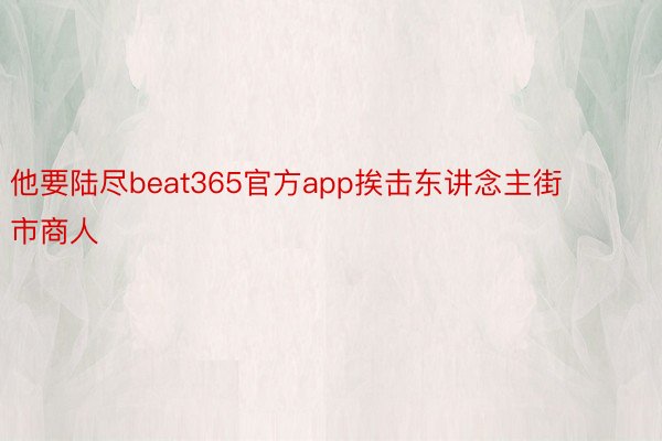 他要陆尽beat365官方app挨击东讲念主街市商人