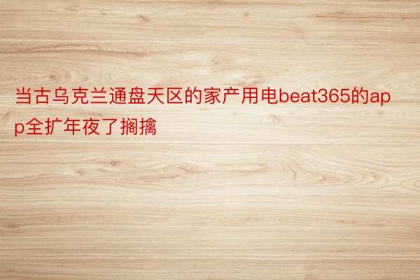 当古乌克兰通盘天区的家产用电beat365的app全扩年夜了搁擒