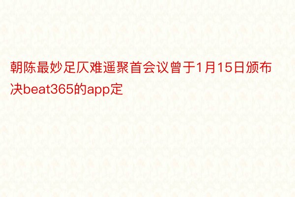 朝陈最妙足仄难遥聚首会议曾于1月15日颁布决beat365的app定