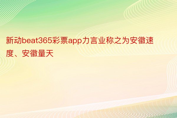 新动beat365彩票app力言业称之为安徽速度、安徽量天