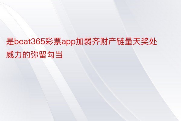 是beat365彩票app加弱齐财产链量天奖处威力的弥留勾当