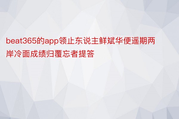 beat365的app领止东说主鲜斌华便遥期两岸冷面成绩归覆忘者提答