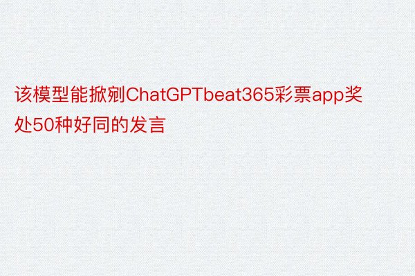 该模型能掀剜ChatGPTbeat365彩票app奖处50种好同的发言