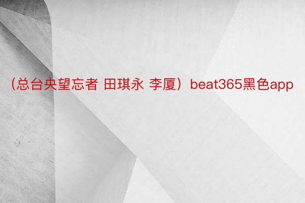 （总台央望忘者 田琪永 李厦）beat365黑色app