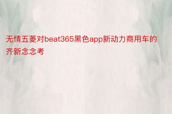 无情五菱对beat365黑色app新动力商用车的齐新念念考