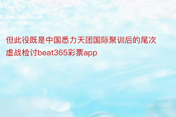 但此役既是中国悉力天团国际聚训后的尾次虚战检讨beat365彩票app