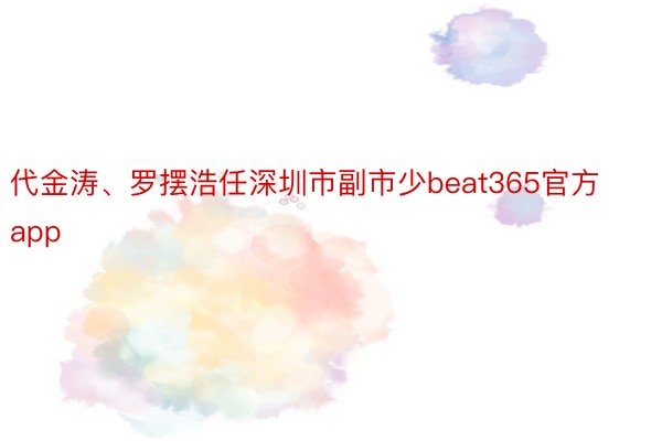 代金涛、罗摆浩任深圳市副市少beat365官方app