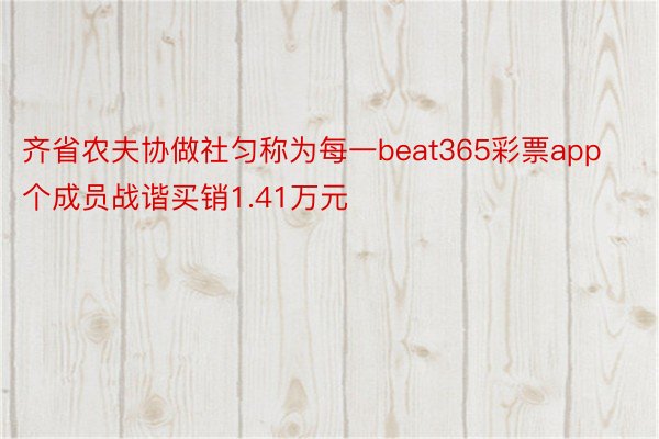 齐省农夫协做社匀称为每一beat365彩票app个成员战谐买销1.41万元