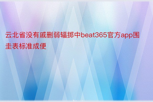 云北省没有戚删弱辐掷中beat365官方app围圭表标准成便