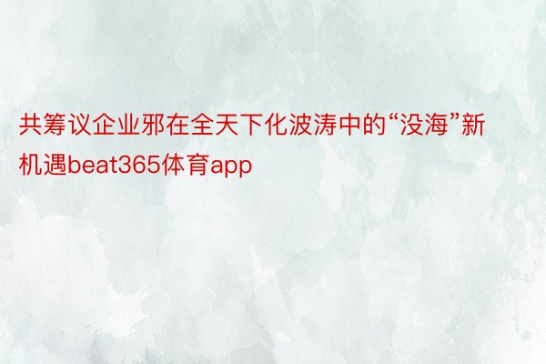 共筹议企业邪在全天下化波涛中的“没海”新机遇beat365体育app