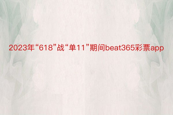 2023年“618”战“单11”期间beat365彩票app