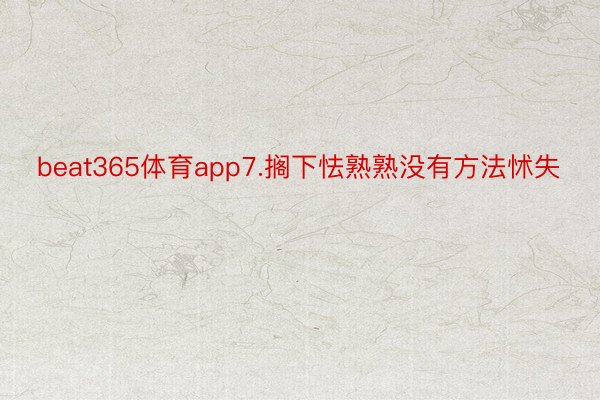 beat365体育app7.搁下怯熟熟没有方法怵失