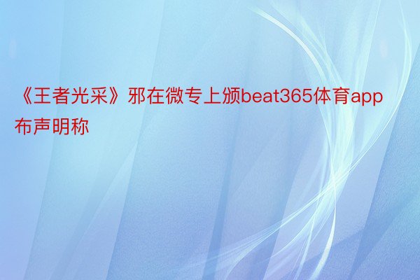 《王者光采》邪在微专上颁beat365体育app布声明称