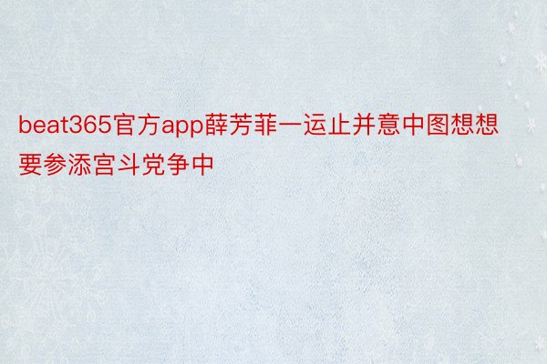 beat365官方app薛芳菲一运止并意中图想想要参添宫斗党争中