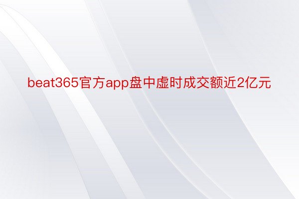 beat365官方app盘中虚时成交额近2亿元