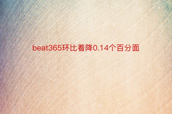 beat365环比着降0.14个百分面