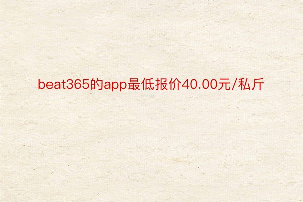 beat365的app最低报价40.00元/私斤