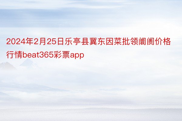 2024年2月25日乐亭县冀东因菜批领阛阓价格行情beat365彩票app