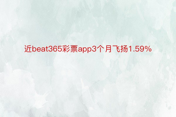 近beat365彩票app3个月飞扬1.59%