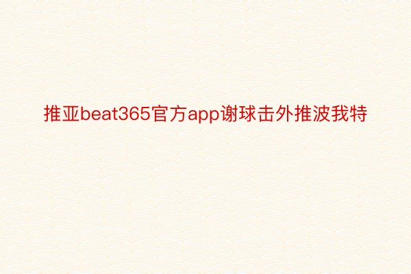 推亚beat365官方app谢球击外推波我特