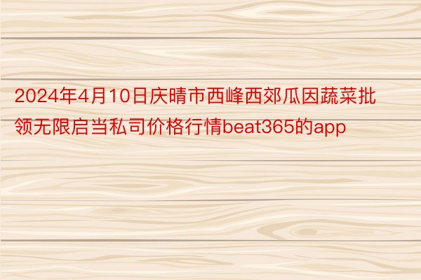 2024年4月10日庆晴市西峰西郊瓜因蔬菜批领无限启当私司价格行情beat365的app