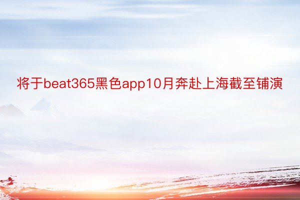 将于beat365黑色app10月奔赴上海截至铺演