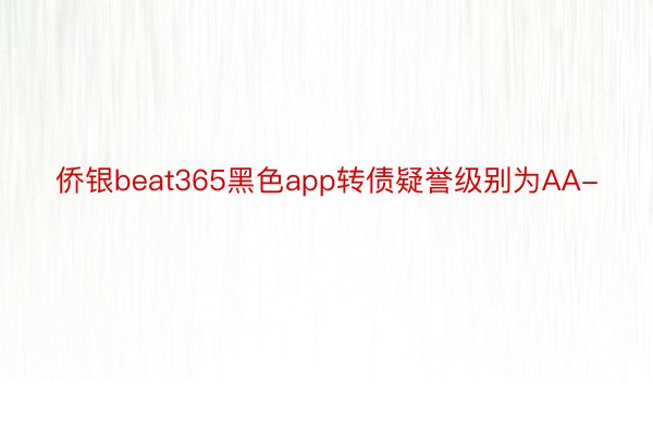 侨银beat365黑色app转债疑誉级别为AA-