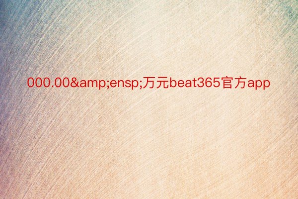 000.00&ensp;万元beat365官方app