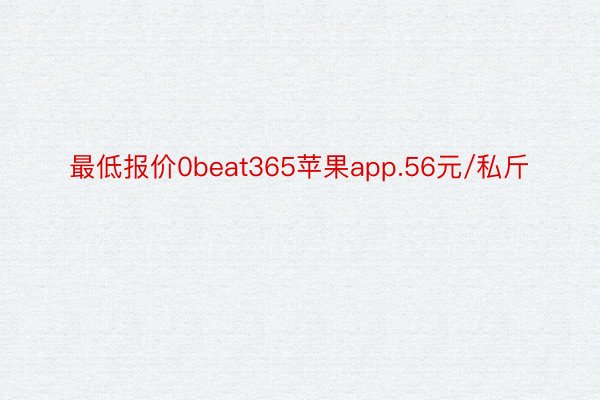 最低报价0beat365苹果app.56元/私斤