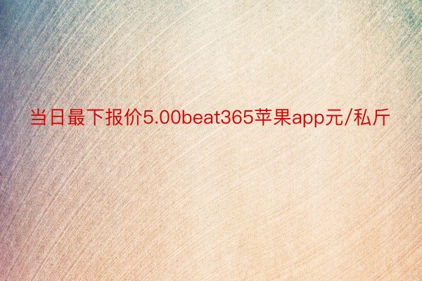 当日最下报价5.00beat365苹果app元/私斤