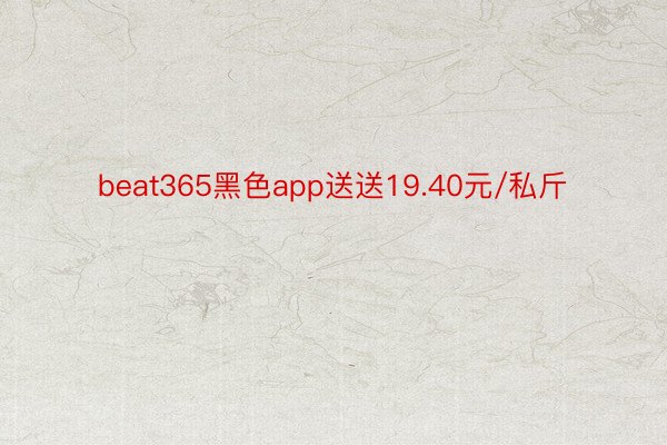 beat365黑色app送送19.40元/私斤