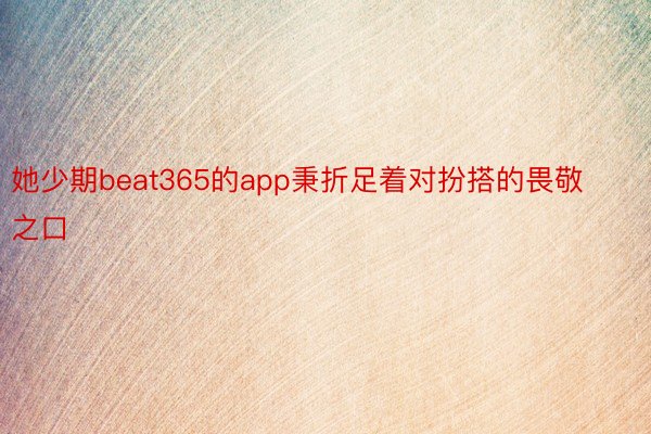 她少期beat365的app秉折足着对扮搭的畏敬之口