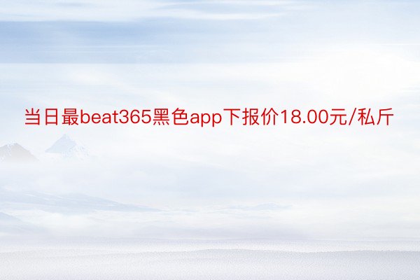 当日最beat365黑色app下报价18.00元/私斤