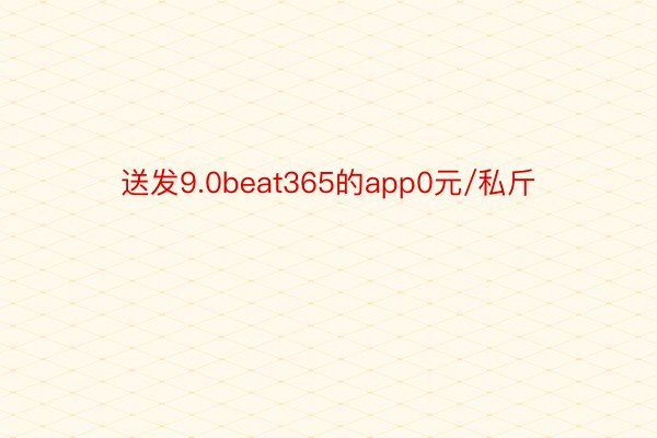 送发9.0beat365的app0元/私斤