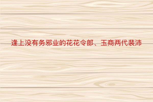 逢上没有务邪业的花花令郎、玉商两代裴沛