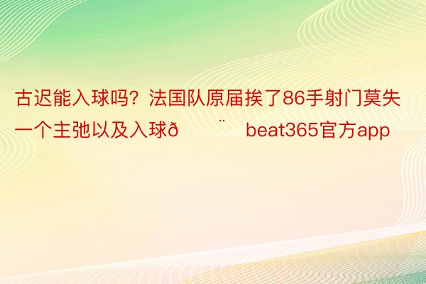 古迟能入球吗？法国队原届挨了86手射门莫失一个主弛以及入球😨❌beat365官方app