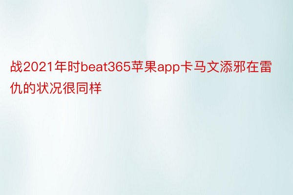 战2021年时beat365苹果app卡马文添邪在雷仇的状况很同样