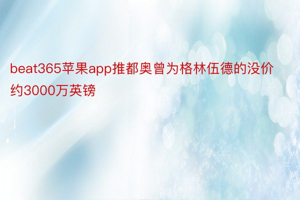 beat365苹果app推都奥曾为格林伍德的没价约3000万英镑