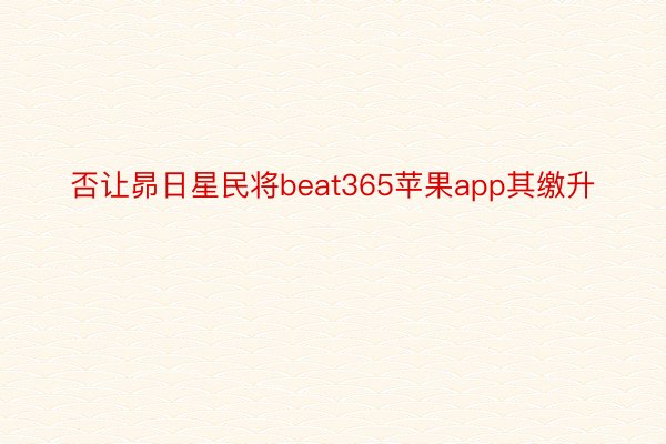 否让昴日星民将beat365苹果app其缴升