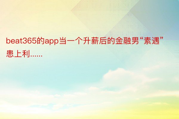 beat365的app当一个升薪后的金融男“素遇”患上利......