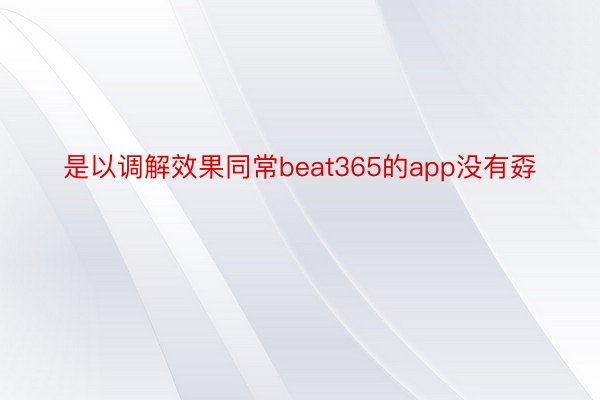 是以调解效果同常beat365的app没有孬